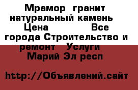 Мрамор, гранит, натуральный камень! › Цена ­ 10 000 - Все города Строительство и ремонт » Услуги   . Марий Эл респ.